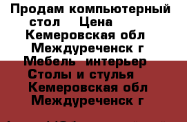 Продам компьютерный стол. › Цена ­ 700 - Кемеровская обл., Междуреченск г. Мебель, интерьер » Столы и стулья   . Кемеровская обл.,Междуреченск г.